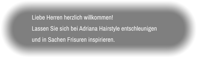 Liebe Herren herzlich willkommen! Lassen Sie sich bei Adriana Hairstyle entschleunigen und in Sachen Frisuren inspirieren.